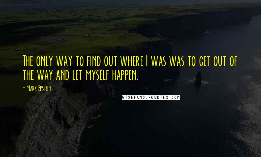 Mark Epstein Quotes: The only way to find out where I was was to get out of the way and let myself happen.