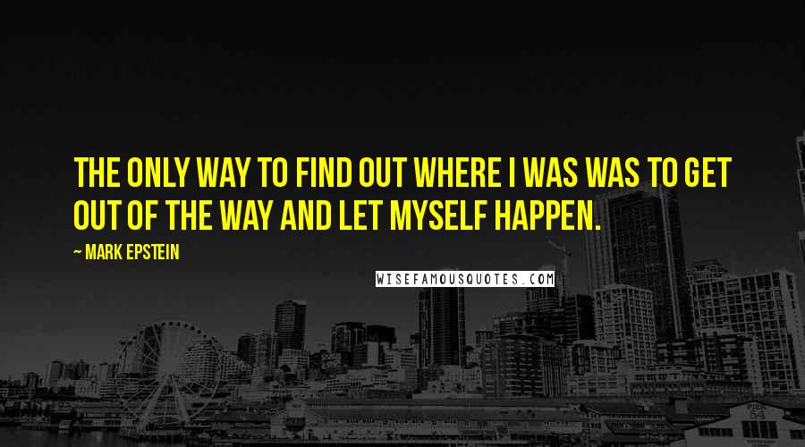 Mark Epstein Quotes: The only way to find out where I was was to get out of the way and let myself happen.