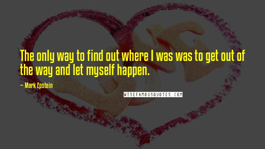 Mark Epstein Quotes: The only way to find out where I was was to get out of the way and let myself happen.