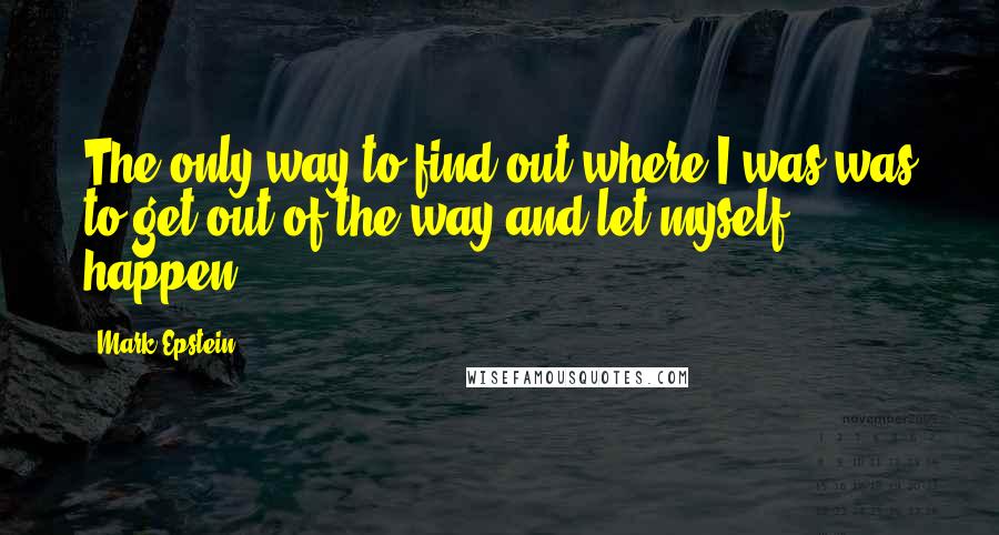 Mark Epstein Quotes: The only way to find out where I was was to get out of the way and let myself happen.