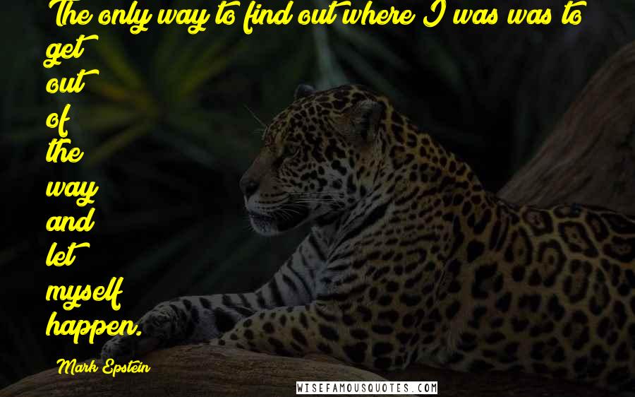 Mark Epstein Quotes: The only way to find out where I was was to get out of the way and let myself happen.