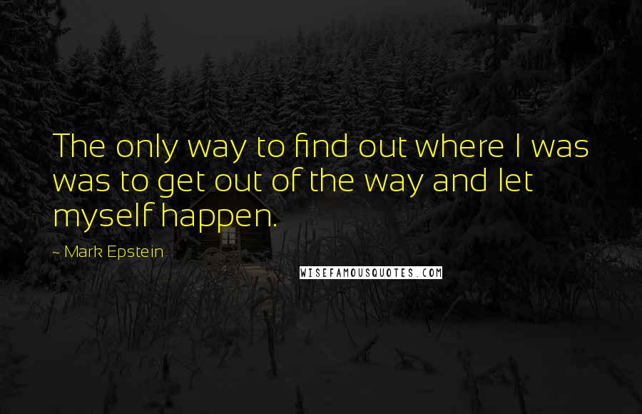 Mark Epstein Quotes: The only way to find out where I was was to get out of the way and let myself happen.