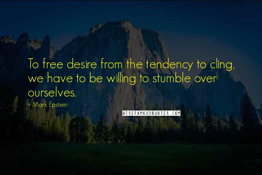 Mark Epstein Quotes: To free desire from the tendency to cling, we have to be willing to stumble over ourselves.