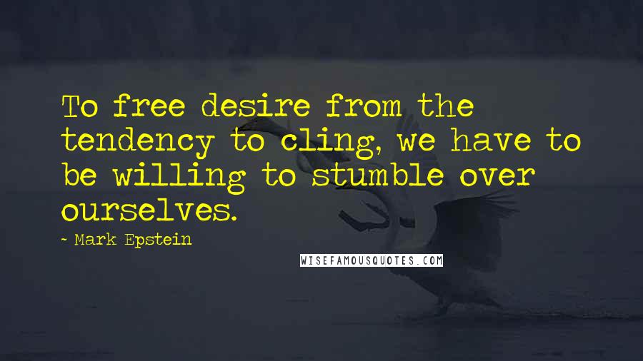 Mark Epstein Quotes: To free desire from the tendency to cling, we have to be willing to stumble over ourselves.