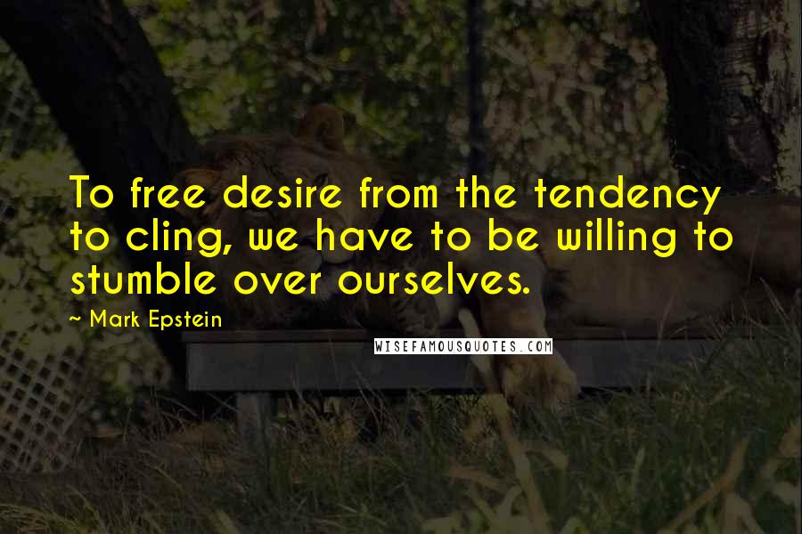 Mark Epstein Quotes: To free desire from the tendency to cling, we have to be willing to stumble over ourselves.