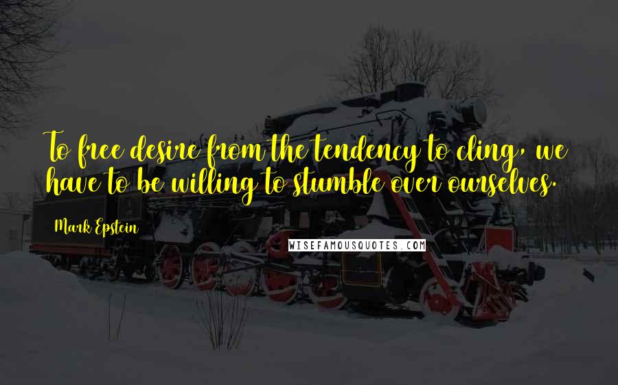 Mark Epstein Quotes: To free desire from the tendency to cling, we have to be willing to stumble over ourselves.