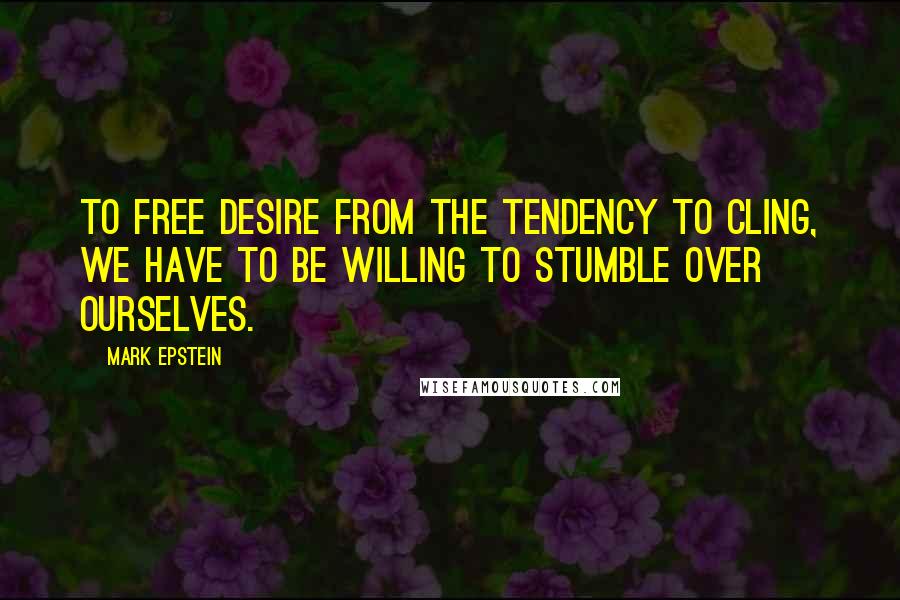 Mark Epstein Quotes: To free desire from the tendency to cling, we have to be willing to stumble over ourselves.