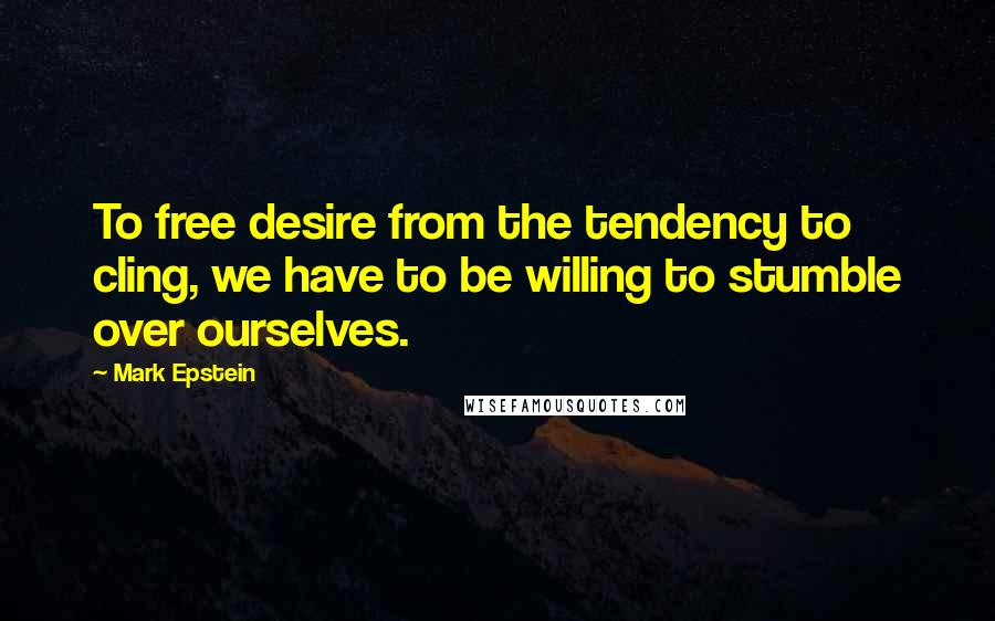 Mark Epstein Quotes: To free desire from the tendency to cling, we have to be willing to stumble over ourselves.