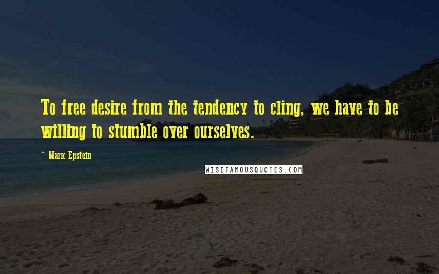 Mark Epstein Quotes: To free desire from the tendency to cling, we have to be willing to stumble over ourselves.