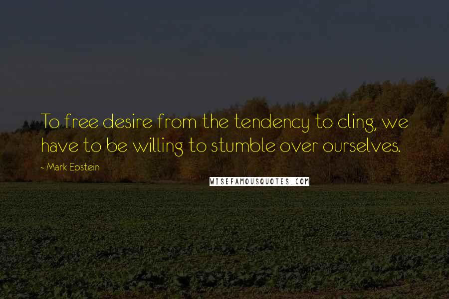 Mark Epstein Quotes: To free desire from the tendency to cling, we have to be willing to stumble over ourselves.