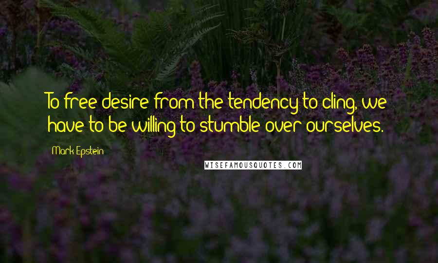 Mark Epstein Quotes: To free desire from the tendency to cling, we have to be willing to stumble over ourselves.