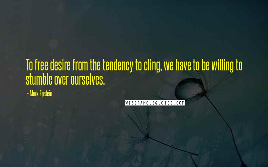 Mark Epstein Quotes: To free desire from the tendency to cling, we have to be willing to stumble over ourselves.