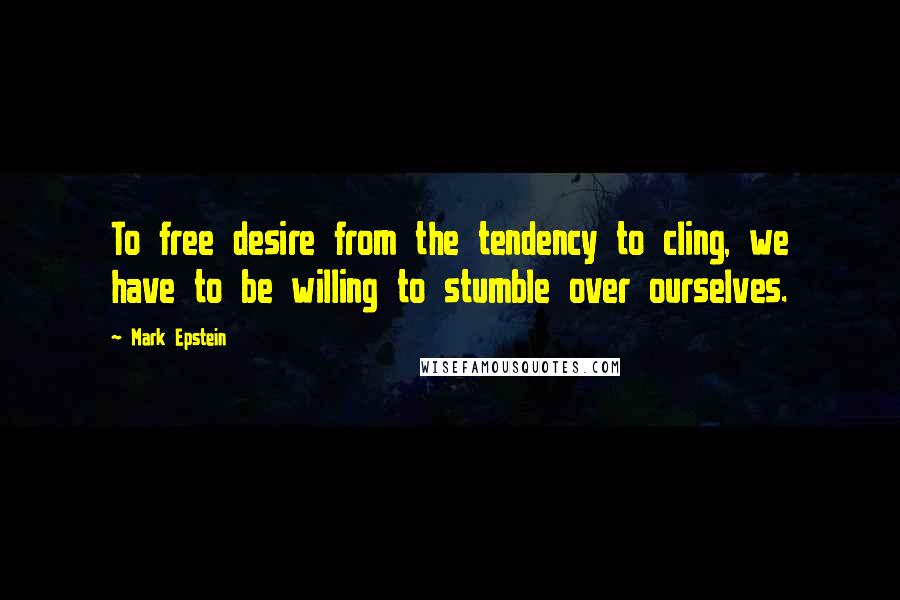 Mark Epstein Quotes: To free desire from the tendency to cling, we have to be willing to stumble over ourselves.