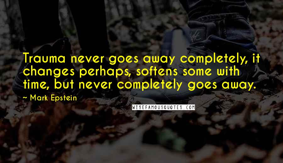 Mark Epstein Quotes: Trauma never goes away completely, it changes perhaps, softens some with time, but never completely goes away.