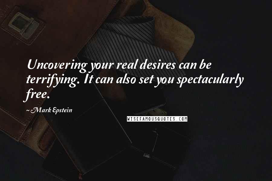 Mark Epstein Quotes: Uncovering your real desires can be terrifying. It can also set you spectacularly free.