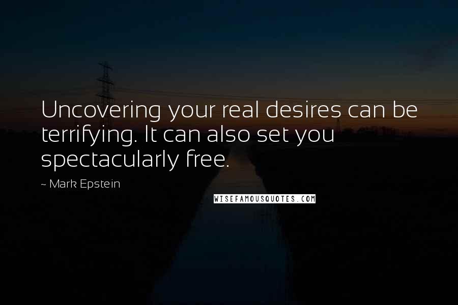 Mark Epstein Quotes: Uncovering your real desires can be terrifying. It can also set you spectacularly free.