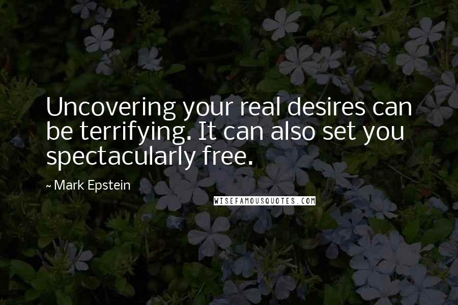 Mark Epstein Quotes: Uncovering your real desires can be terrifying. It can also set you spectacularly free.