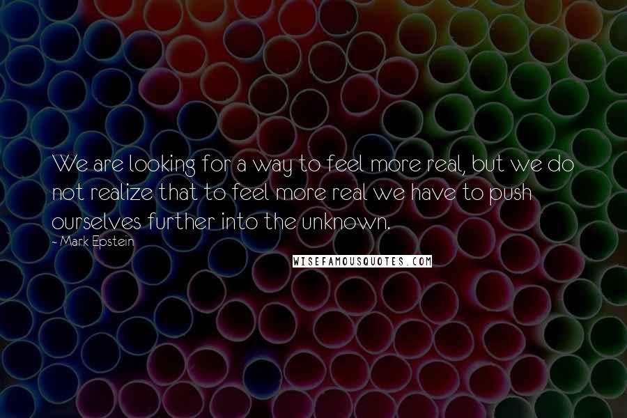 Mark Epstein Quotes: We are looking for a way to feel more real, but we do not realize that to feel more real we have to push ourselves further into the unknown.