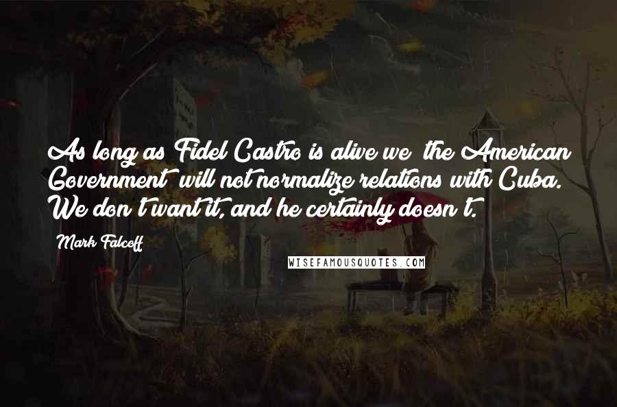 Mark Falcoff Quotes: As long as Fidel Castro is alive we [the American Government] will not normalize relations with Cuba. We don't want it, and he certainly doesn't.