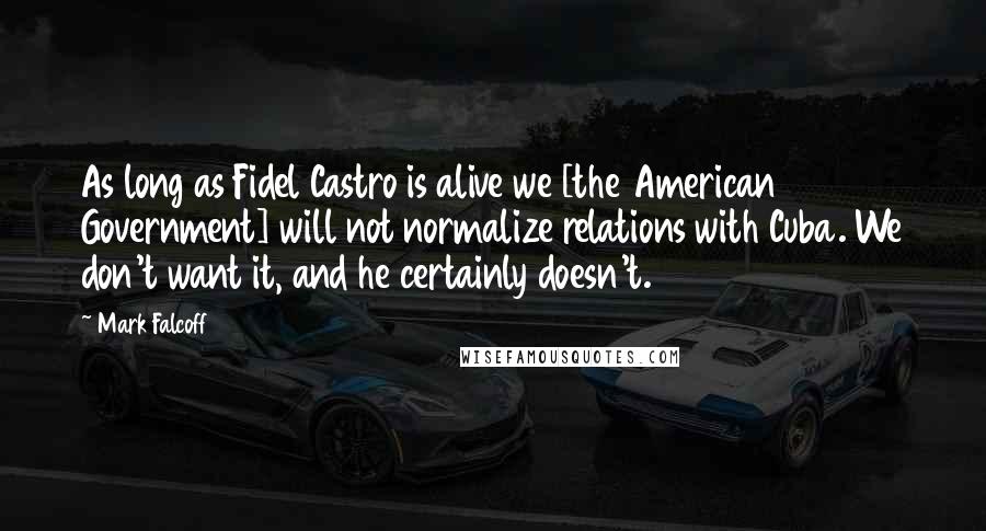 Mark Falcoff Quotes: As long as Fidel Castro is alive we [the American Government] will not normalize relations with Cuba. We don't want it, and he certainly doesn't.