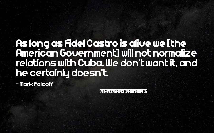 Mark Falcoff Quotes: As long as Fidel Castro is alive we [the American Government] will not normalize relations with Cuba. We don't want it, and he certainly doesn't.