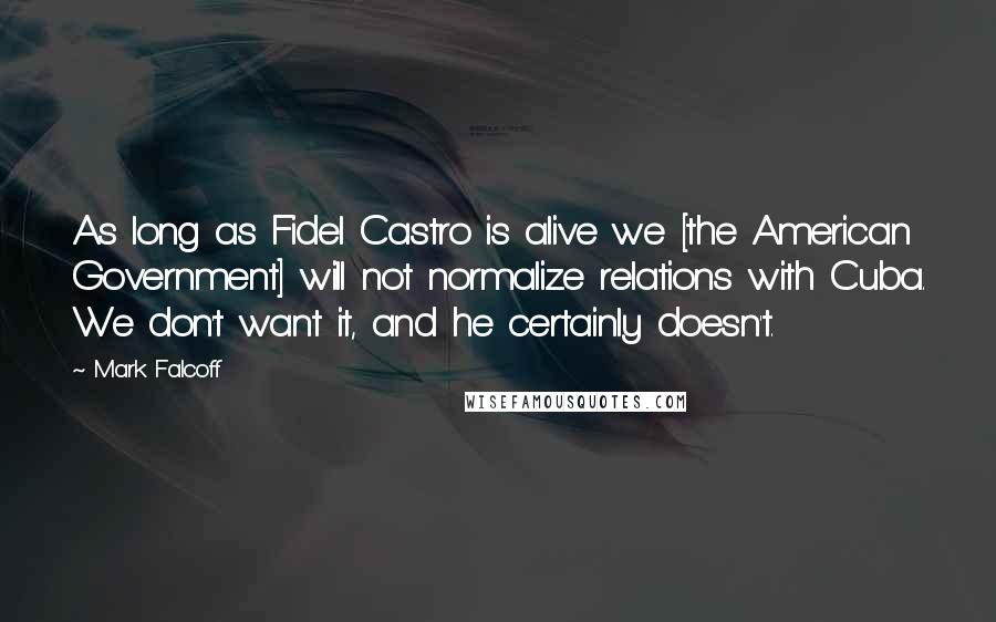 Mark Falcoff Quotes: As long as Fidel Castro is alive we [the American Government] will not normalize relations with Cuba. We don't want it, and he certainly doesn't.