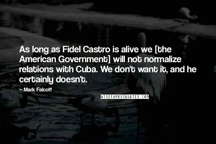 Mark Falcoff Quotes: As long as Fidel Castro is alive we [the American Government] will not normalize relations with Cuba. We don't want it, and he certainly doesn't.