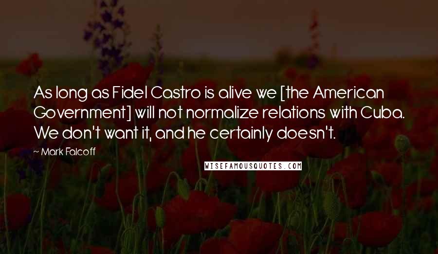 Mark Falcoff Quotes: As long as Fidel Castro is alive we [the American Government] will not normalize relations with Cuba. We don't want it, and he certainly doesn't.