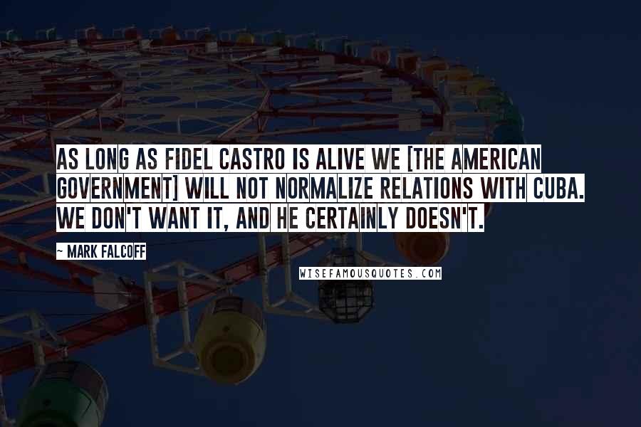 Mark Falcoff Quotes: As long as Fidel Castro is alive we [the American Government] will not normalize relations with Cuba. We don't want it, and he certainly doesn't.