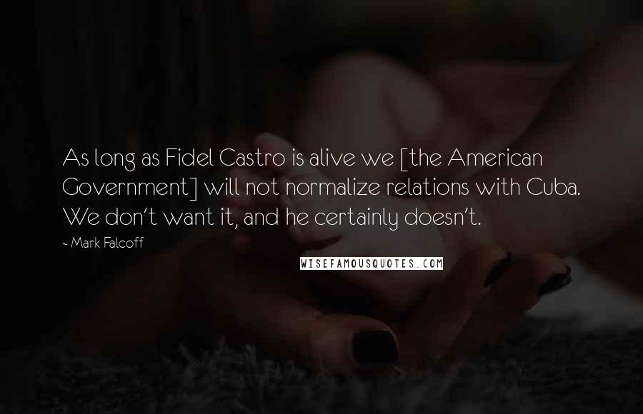 Mark Falcoff Quotes: As long as Fidel Castro is alive we [the American Government] will not normalize relations with Cuba. We don't want it, and he certainly doesn't.