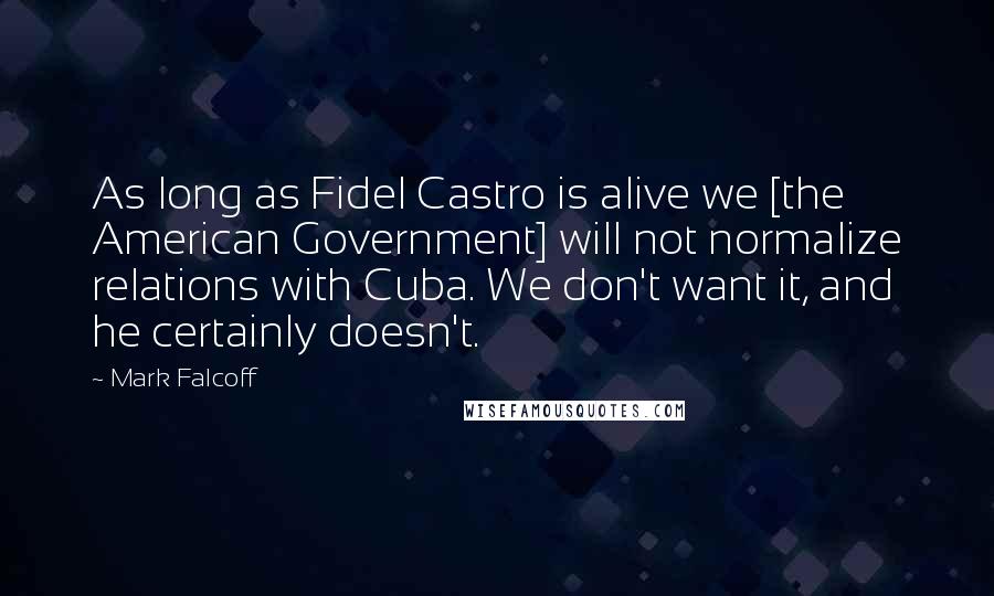 Mark Falcoff Quotes: As long as Fidel Castro is alive we [the American Government] will not normalize relations with Cuba. We don't want it, and he certainly doesn't.