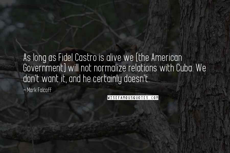 Mark Falcoff Quotes: As long as Fidel Castro is alive we [the American Government] will not normalize relations with Cuba. We don't want it, and he certainly doesn't.