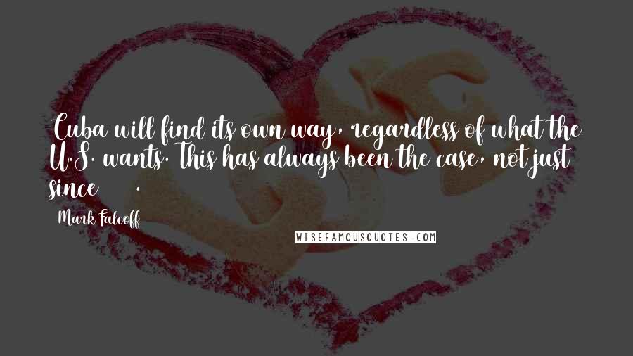 Mark Falcoff Quotes: Cuba will find its own way, regardless of what the U.S. wants. This has always been the case, not just since 1959.