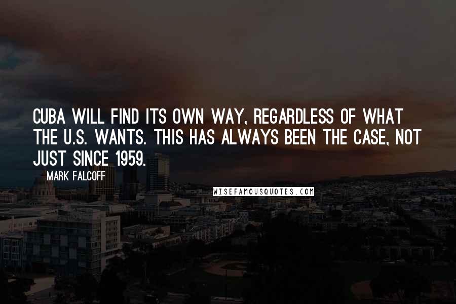 Mark Falcoff Quotes: Cuba will find its own way, regardless of what the U.S. wants. This has always been the case, not just since 1959.