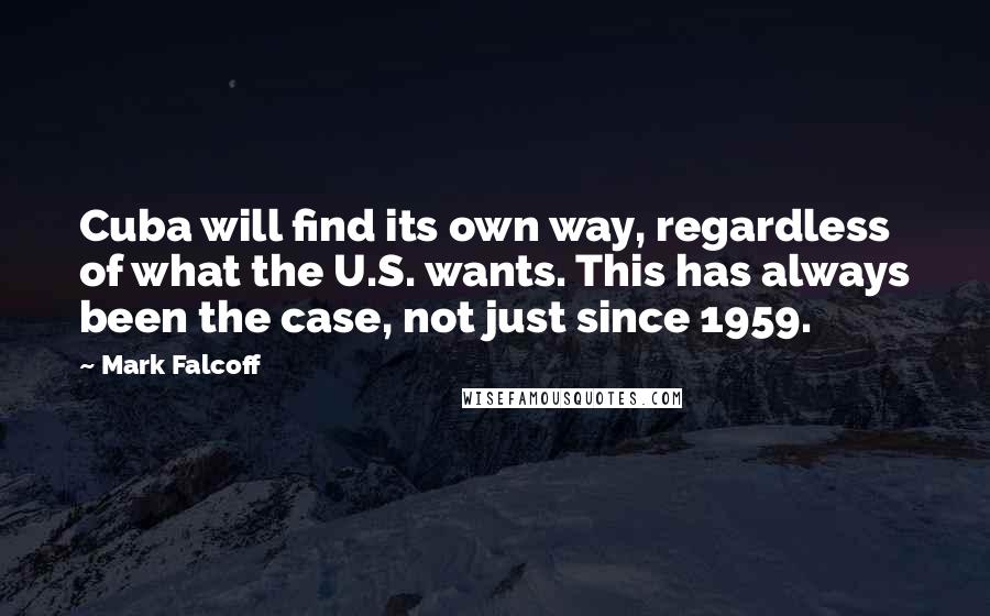 Mark Falcoff Quotes: Cuba will find its own way, regardless of what the U.S. wants. This has always been the case, not just since 1959.