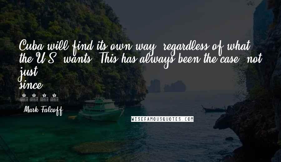 Mark Falcoff Quotes: Cuba will find its own way, regardless of what the U.S. wants. This has always been the case, not just since 1959.