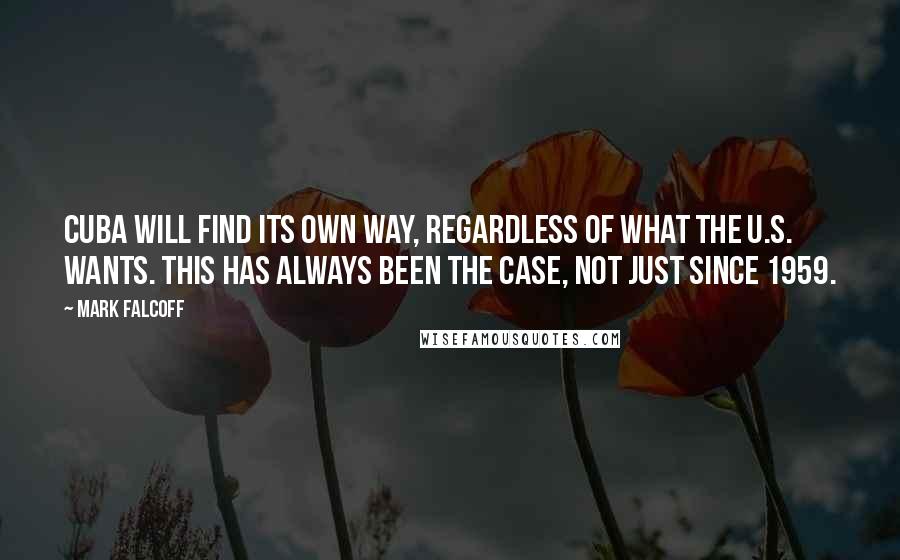 Mark Falcoff Quotes: Cuba will find its own way, regardless of what the U.S. wants. This has always been the case, not just since 1959.