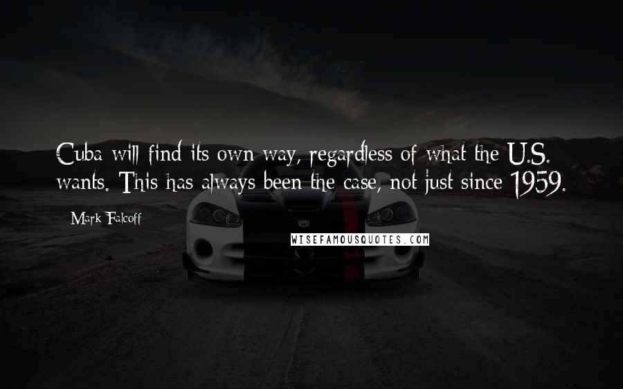Mark Falcoff Quotes: Cuba will find its own way, regardless of what the U.S. wants. This has always been the case, not just since 1959.