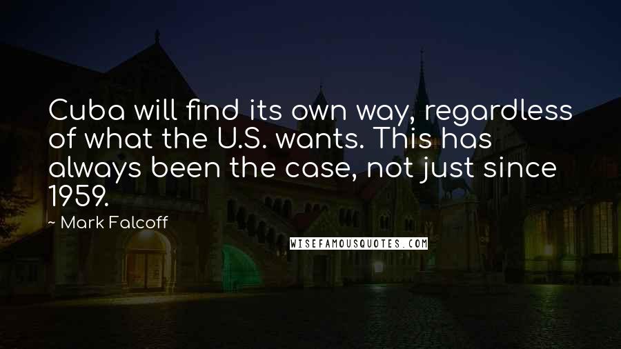 Mark Falcoff Quotes: Cuba will find its own way, regardless of what the U.S. wants. This has always been the case, not just since 1959.