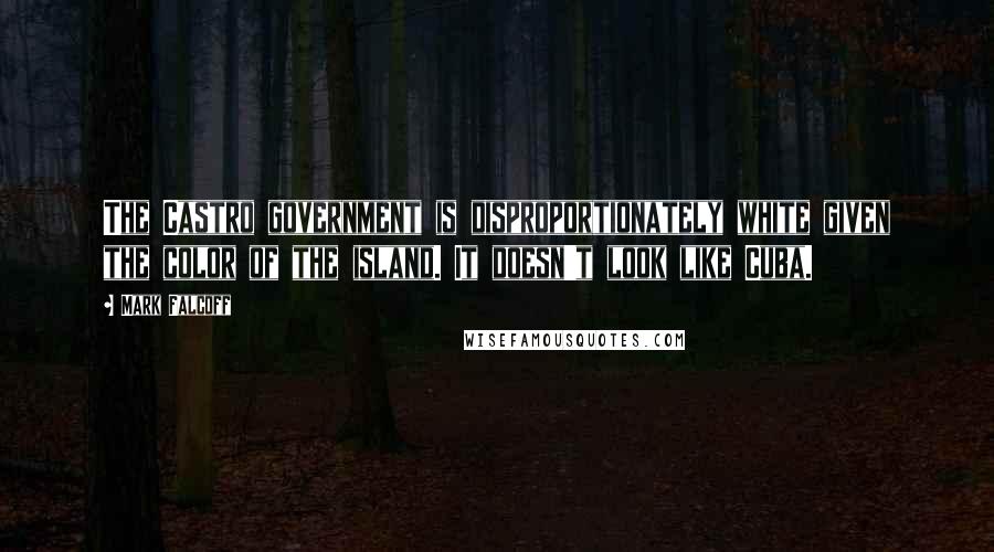 Mark Falcoff Quotes: The Castro government is disproportionately white given the color of the island. It doesn't look like Cuba.