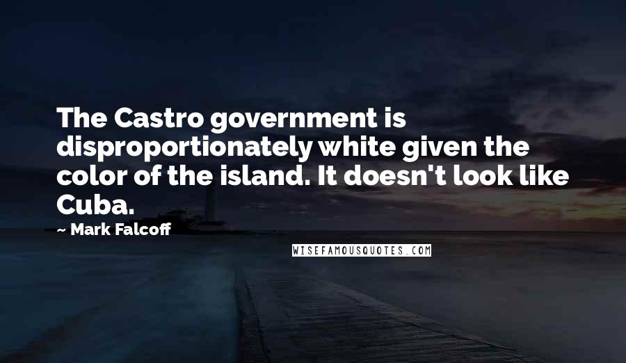 Mark Falcoff Quotes: The Castro government is disproportionately white given the color of the island. It doesn't look like Cuba.