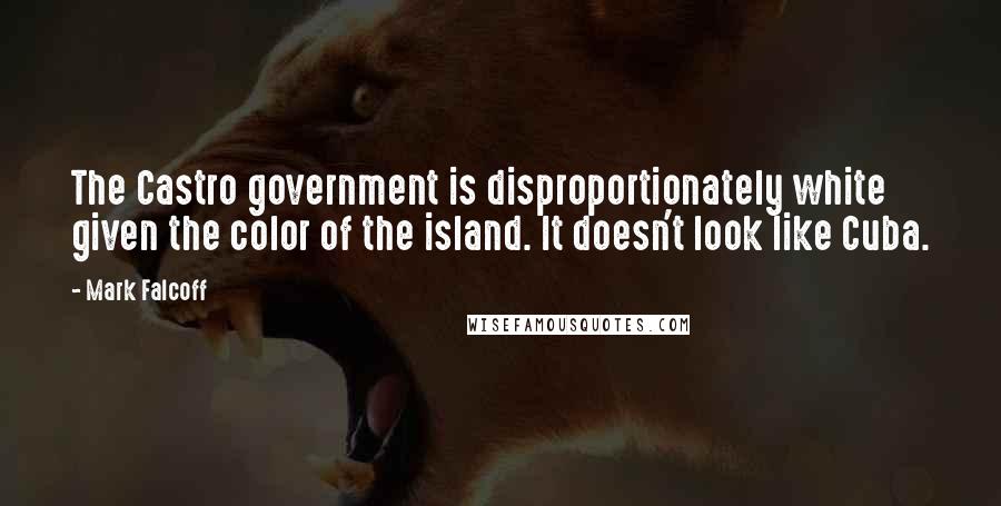 Mark Falcoff Quotes: The Castro government is disproportionately white given the color of the island. It doesn't look like Cuba.