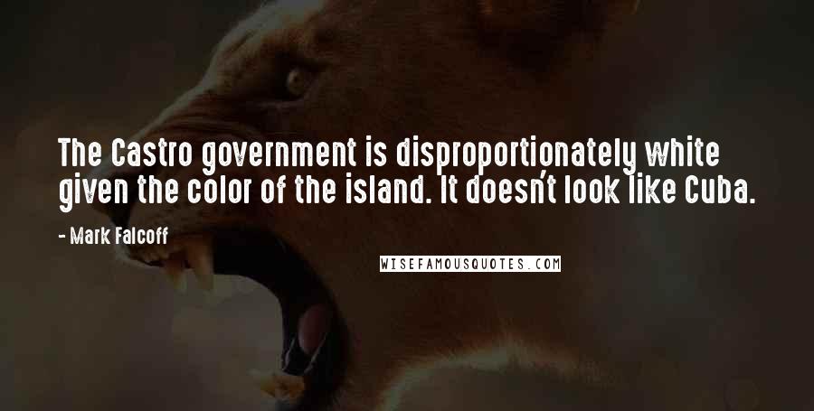 Mark Falcoff Quotes: The Castro government is disproportionately white given the color of the island. It doesn't look like Cuba.