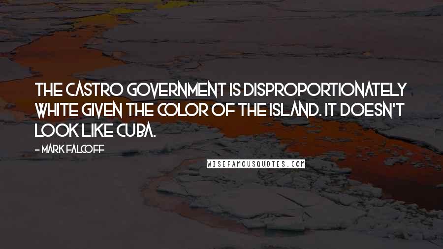 Mark Falcoff Quotes: The Castro government is disproportionately white given the color of the island. It doesn't look like Cuba.