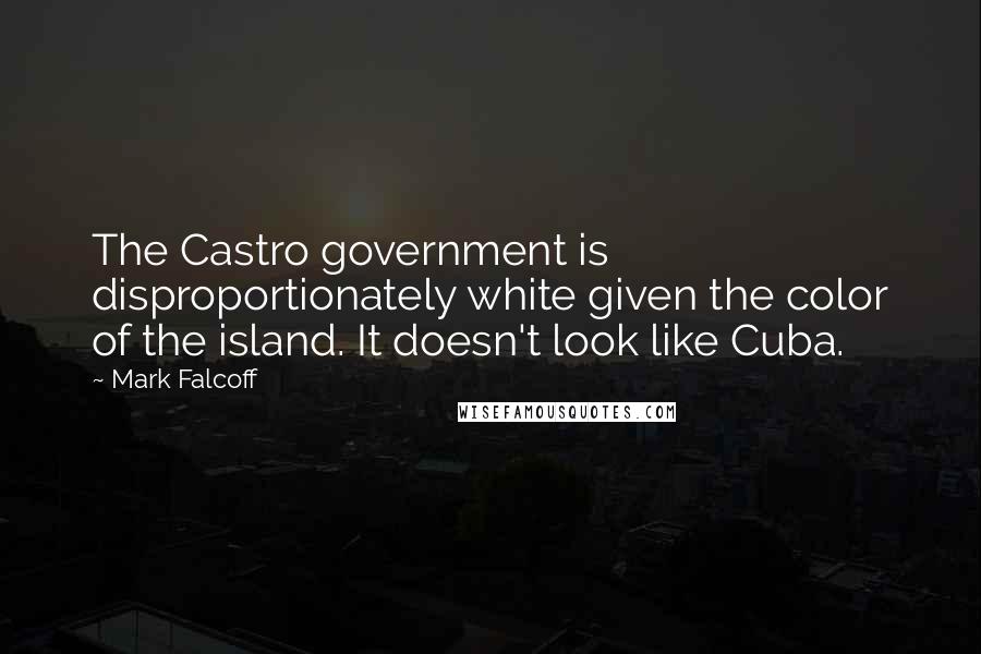Mark Falcoff Quotes: The Castro government is disproportionately white given the color of the island. It doesn't look like Cuba.