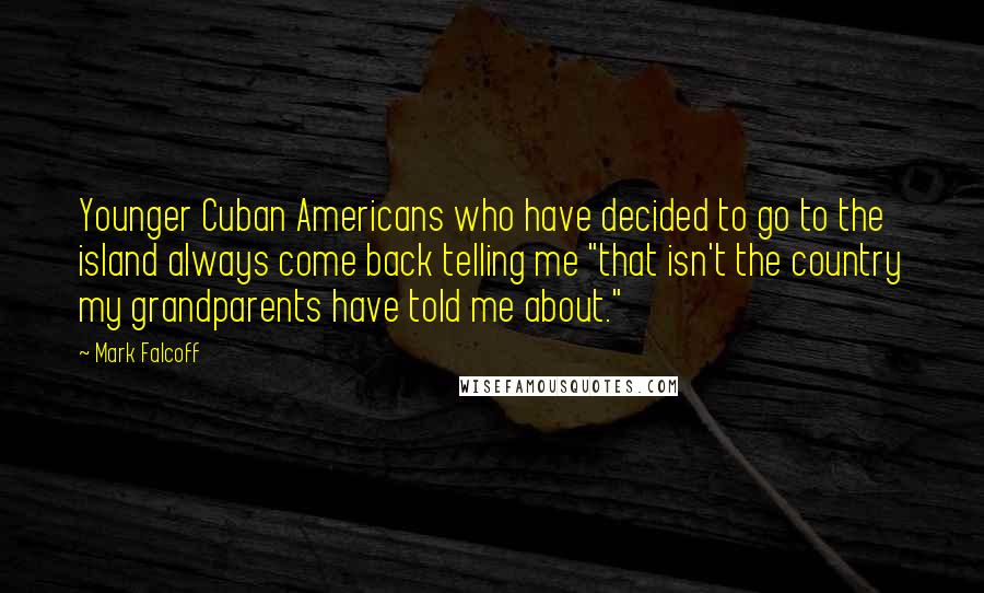 Mark Falcoff Quotes: Younger Cuban Americans who have decided to go to the island always come back telling me "that isn't the country my grandparents have told me about."