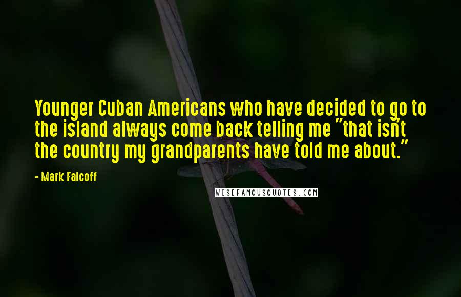 Mark Falcoff Quotes: Younger Cuban Americans who have decided to go to the island always come back telling me "that isn't the country my grandparents have told me about."