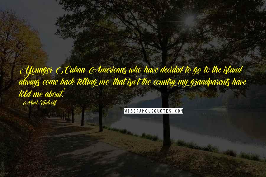 Mark Falcoff Quotes: Younger Cuban Americans who have decided to go to the island always come back telling me "that isn't the country my grandparents have told me about."