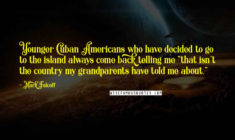 Mark Falcoff Quotes: Younger Cuban Americans who have decided to go to the island always come back telling me "that isn't the country my grandparents have told me about."