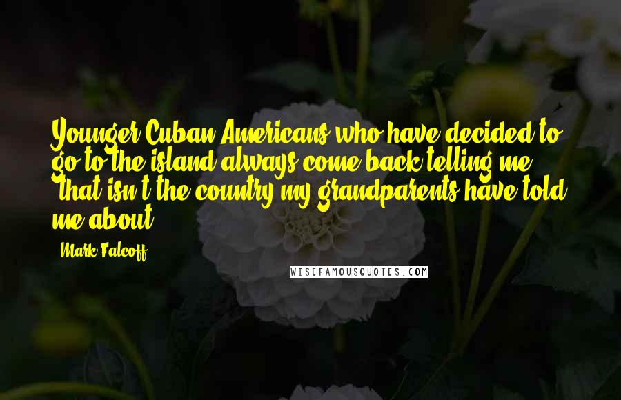 Mark Falcoff Quotes: Younger Cuban Americans who have decided to go to the island always come back telling me "that isn't the country my grandparents have told me about."